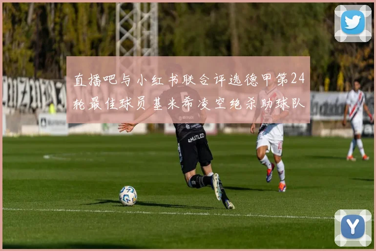 直播吧与小红书联合评选德甲第24轮最佳球员基米希凌空绝杀助球队赢得国家德比