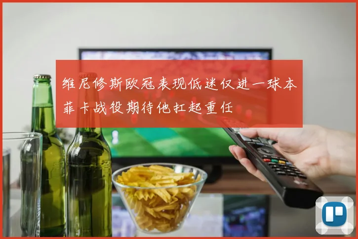 维尼修斯欧冠表现低迷仅进一球本菲卡战役期待他扛起重任