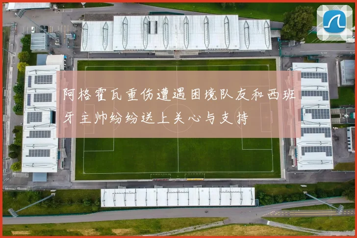 阿格霍瓦重伤遭遇困境队友和西班牙主帅纷纷送上关心与支持
