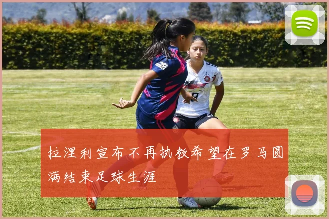 拉涅利宣布不再执教希望在罗马圆满结束足球生涯