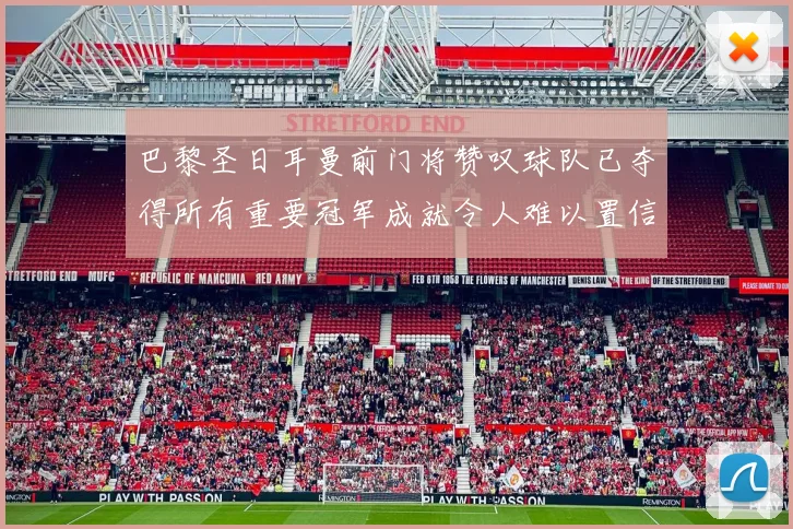 巴黎圣日耳曼前门将赞叹球队已夺得所有重要冠军成就令人难以置信