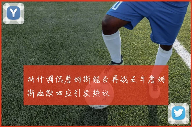 纳什调侃詹姆斯能否再战五年詹姆斯幽默回应引发热议