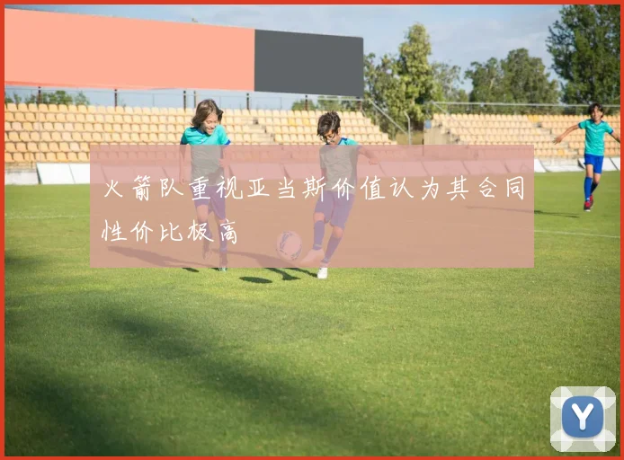 火箭队重视亚当斯价值认为其合同性价比极高