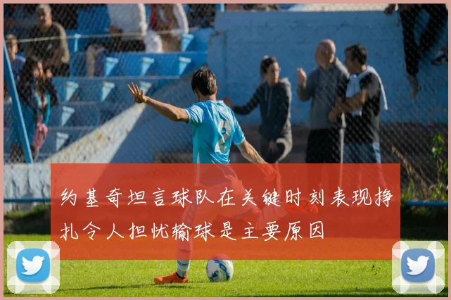 约基奇坦言球队在关键时刻表现挣扎令人担忧输球是主要原因