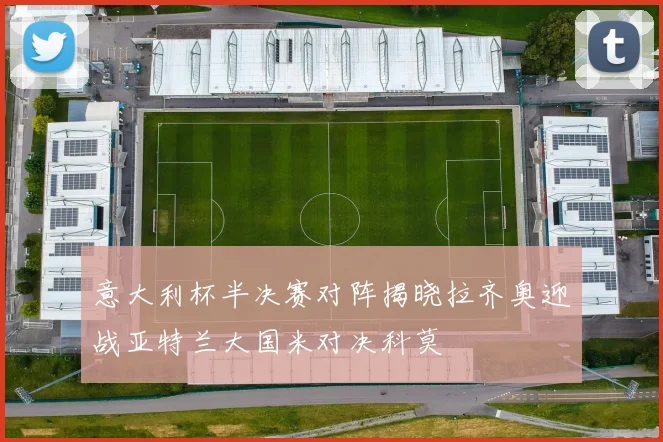 意大利杯半决赛对阵揭晓拉齐奥迎战亚特兰大国米对决科莫