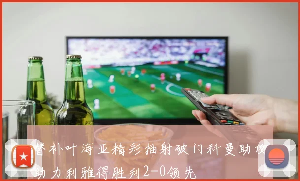 替补叶海亚精彩抽射破门科曼助攻助力利雅得胜利2-0领先