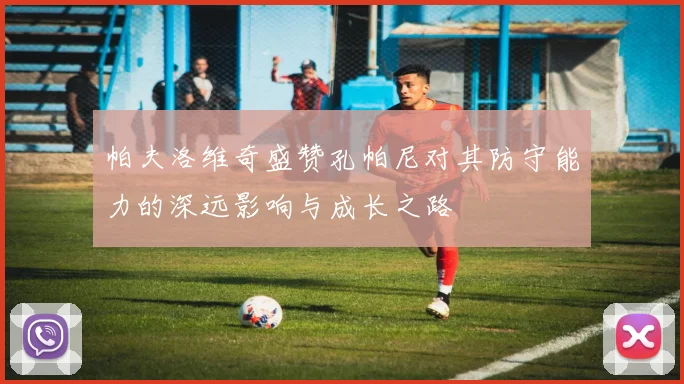 帕夫洛维奇盛赞孔帕尼对其防守能力的深远影响与成长之路