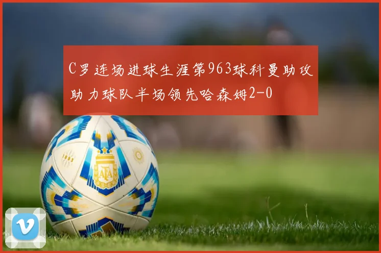 C罗连场进球生涯第963球科曼助攻助力球队半场领先哈森姆2-0