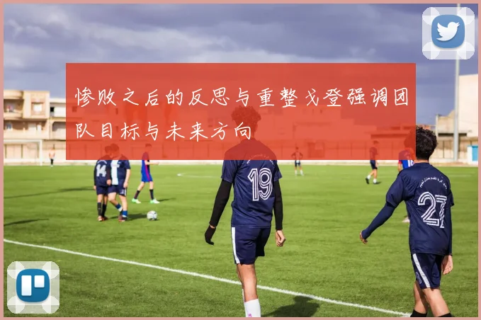 惨败之后的反思与重整戈登强调团队目标与未来方向