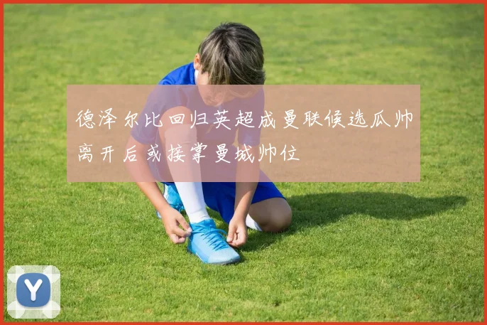 德泽尔比回归英超成曼联候选瓜帅离开后或接掌曼城帅位