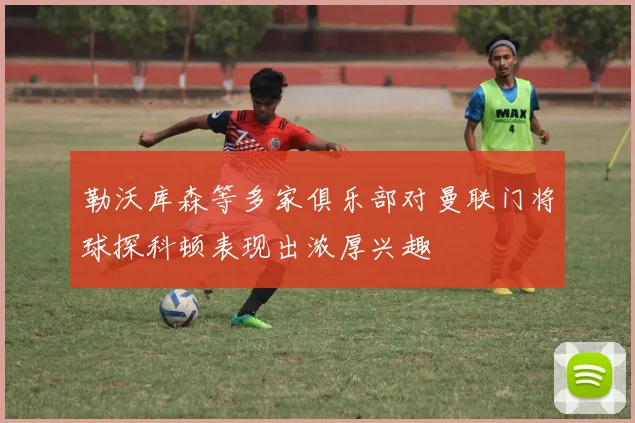 勒沃库森等多家俱乐部对曼联门将球探科顿表现出浓厚兴趣