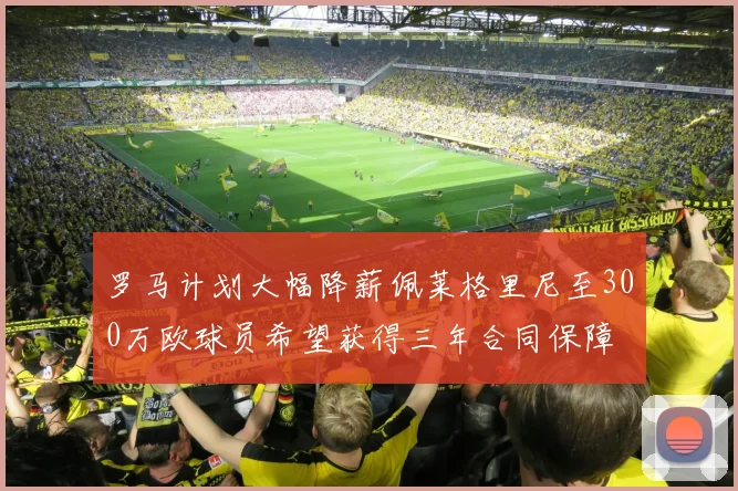 罗马计划大幅降薪佩莱格里尼至300万欧球员希望获得三年合同保障