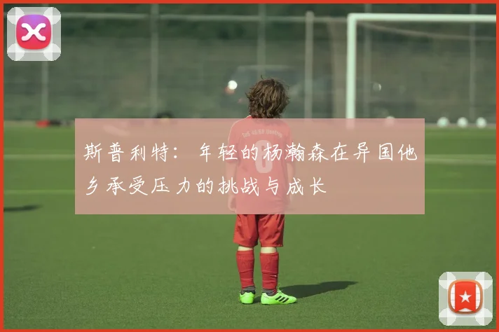 斯普利特：年轻的杨瀚森在异国他乡承受压力的挑战与成长