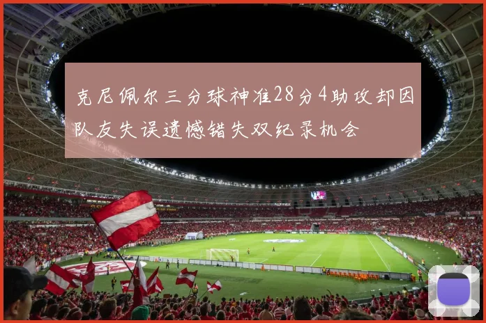克尼佩尔三分球神准28分4助攻却因队友失误遗憾错失双纪录机会