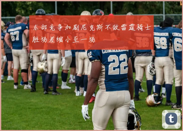 东部竞争加剧尼克斯不敌雷霆骑士胜场差缩小至一场