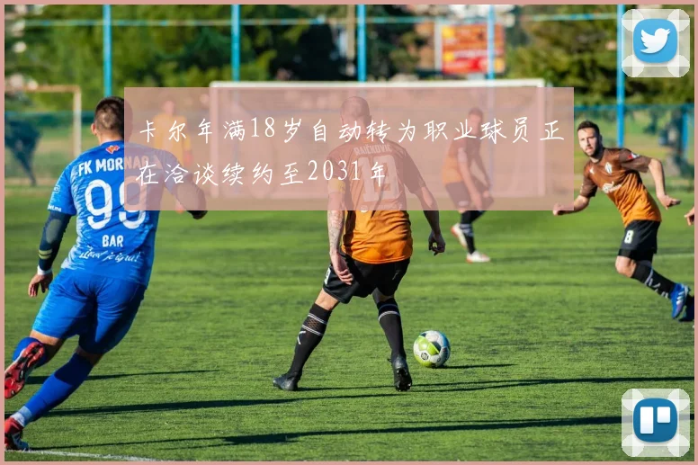 卡尔年满18岁自动转为职业球员正在洽谈续约至2031年
